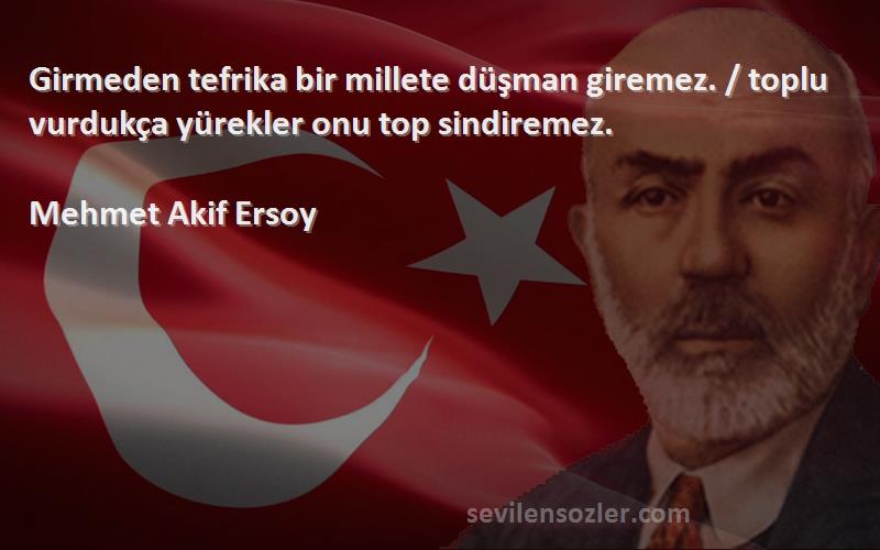 Mehmet Akif Ersoy Sözleri 
Girmeden tefrika bir millete düşman giremez. / toplu vurdukça yürekler onu top sindiremez.