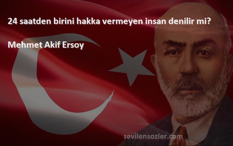 Mehmet Akif Ersoy Sözleri 
24 saatden birini hakka vermeyen insan denilir mi?