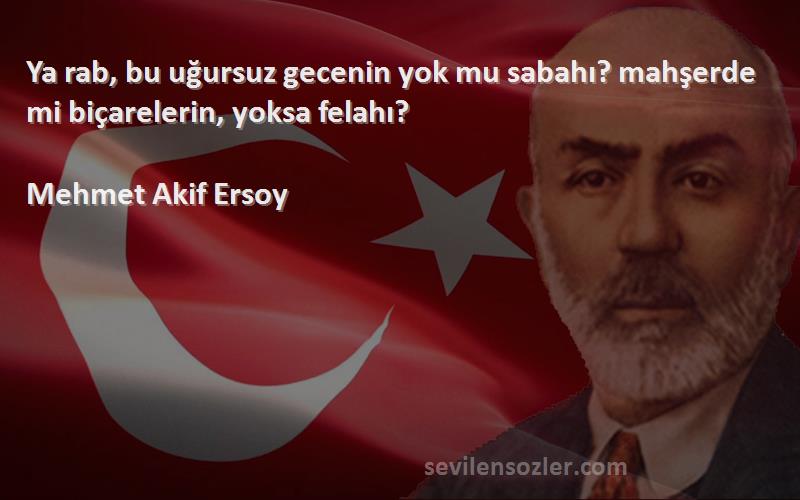 Mehmet Akif Ersoy Sözleri 
Ya rab, bu uğursuz gecenin yok mu sabahı? mahşerde mi biçarelerin, yoksa felahı?