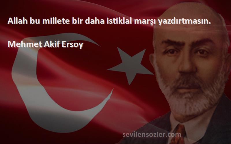 Mehmet Akif Ersoy Sözleri 
Allah bu millete bir daha istiklal marşı yazdırtmasın.