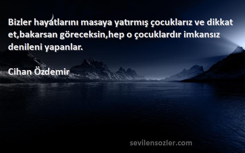 Cihan Özdemir Sözleri 
Bizler hayatlarını masaya yatırmış çocuklarız ve dikkat et,bakarsan göreceksin,hep o çocuklardır imkansız denileni yapanlar.