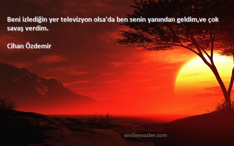 Cihan Özdemir Sözleri 
Beni izlediğin yer televizyon olsa'da ben senin yanından geldim,ve çok savaş verdim.