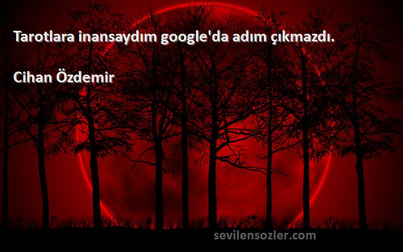Cihan Özdemir Sözleri 
Tarotlara inansaydım google'da adım çıkmazdı.