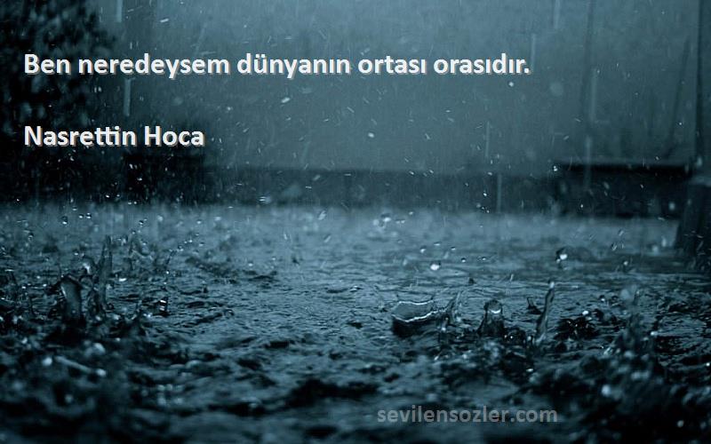 Nasrettin Hoca Sözleri 
Ben neredeysem dünyanın ortası orasıdır.