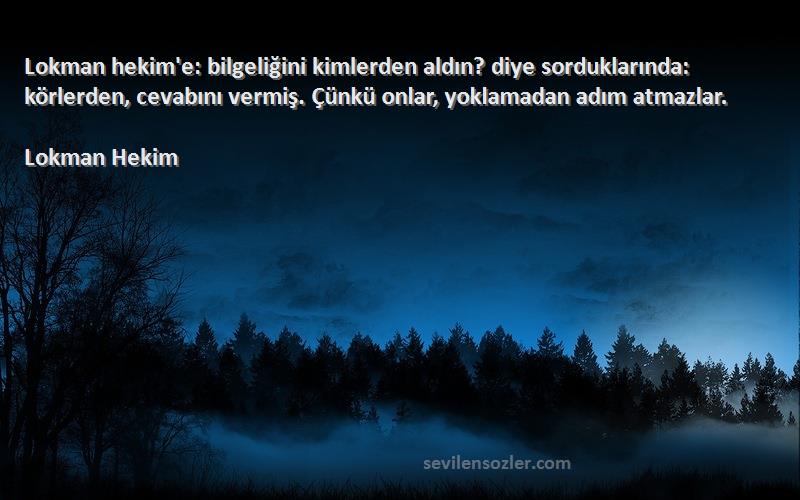 Lokman Hekim Sözleri 
Lokman hekim'e: bilgeliğini kimlerden aldın? diye sorduklarında: körlerden, cevabını vermiş. Çünkü onlar, yoklamadan adım atmazlar.