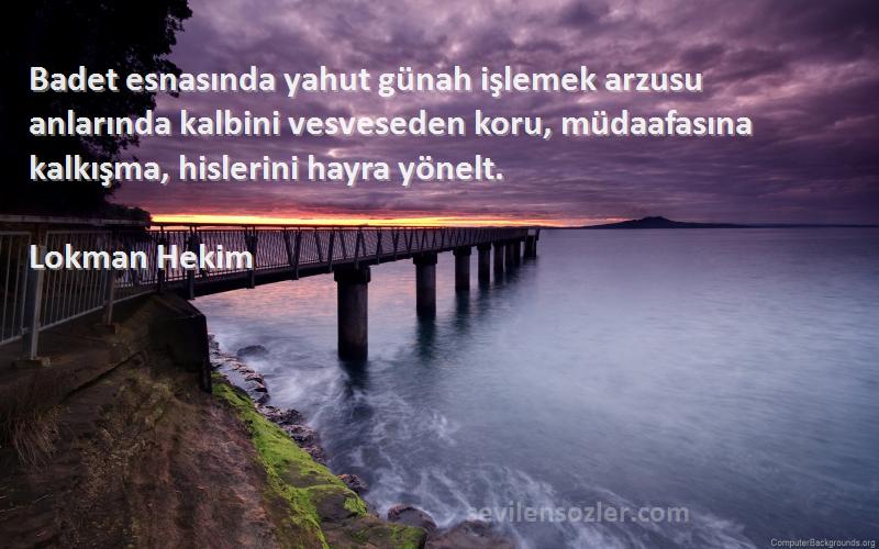 Lokman Hekim Sözleri 
Badet esnasında yahut günah işlemek arzusu anlarında kalbini vesveseden koru, müdaafasına kalkışma, hislerini hayra yönelt.