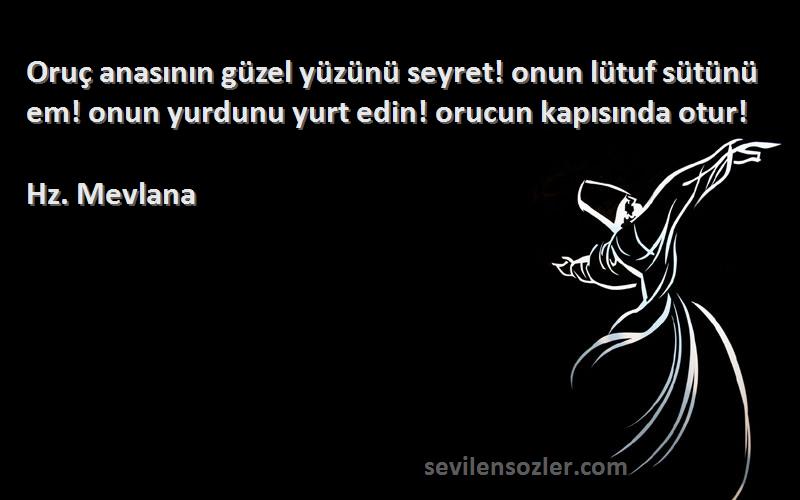 Hz. Mevlana Sözleri 
Oruç anasının güzel yüzünü seyret! onun lütuf sütünü em! onun yurdunu yurt edin! orucun kapısında otur!