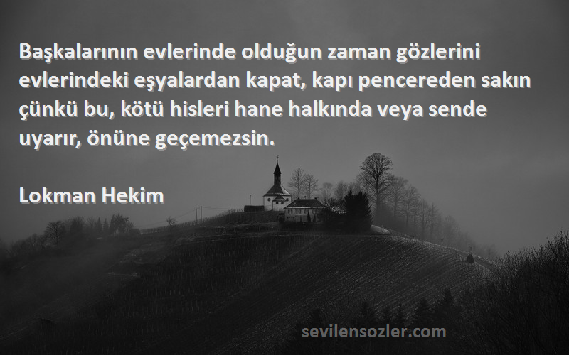 Lokman Hekim Sözleri 
Başkalarının evlerinde olduğun zaman gözlerini evlerindeki eşyalardan kapat, kapı pencereden sakın çünkü bu, kötü hisleri hane halkında veya sende uyarır, önüne geçemezsin.