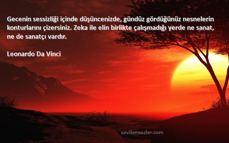 Leonardo Da Vinci Sözleri 
Gecenin sessizliği içinde düşüncenizde, gündüz gördüğünüz nesnelerin konturlarını çizersiniz. Zeka ile elin birlikte çalışmadığı yerde ne sanat, ne de sanatçı vardır.