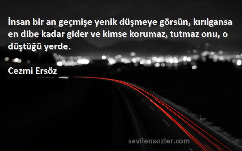 Cezmi Ersöz Sözleri 
İnsan bir an geçmişe yenik düşmeye görsün, kırılgansa en dibe kadar gider ve kimse korumaz, tutmaz onu, o düştüğü yerde.