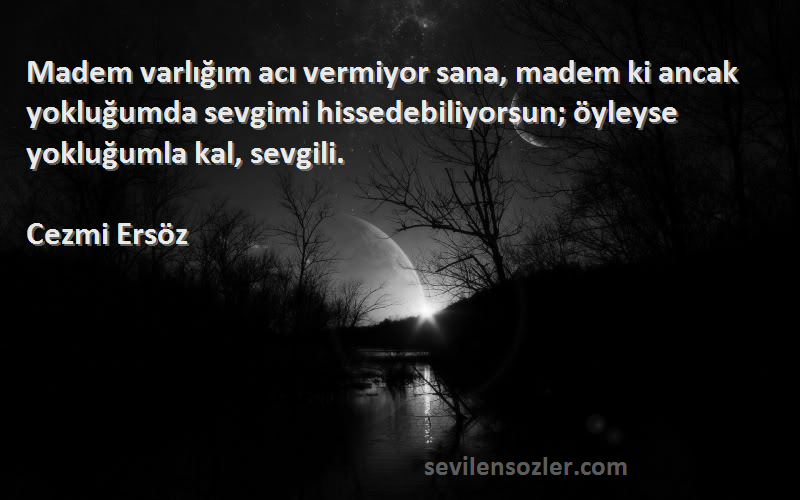 Cezmi Ersöz Sözleri 
Madem varlığım acı vermiyor sana, madem ki ancak yokluğumda sevgimi hissedebiliyorsun; öyleyse yokluğumla kal, sevgili.