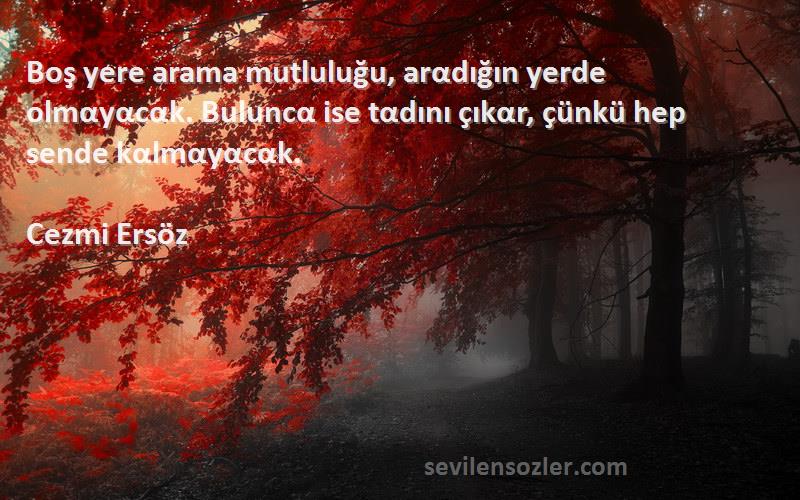 Cezmi Ersöz Sözleri 
Boş yere arama mutluluğu, arαdığın yerde olmαyαcαk. Buluncα ise tαdını çıkαr, çünkü hep sende kαlmαyαcαk.