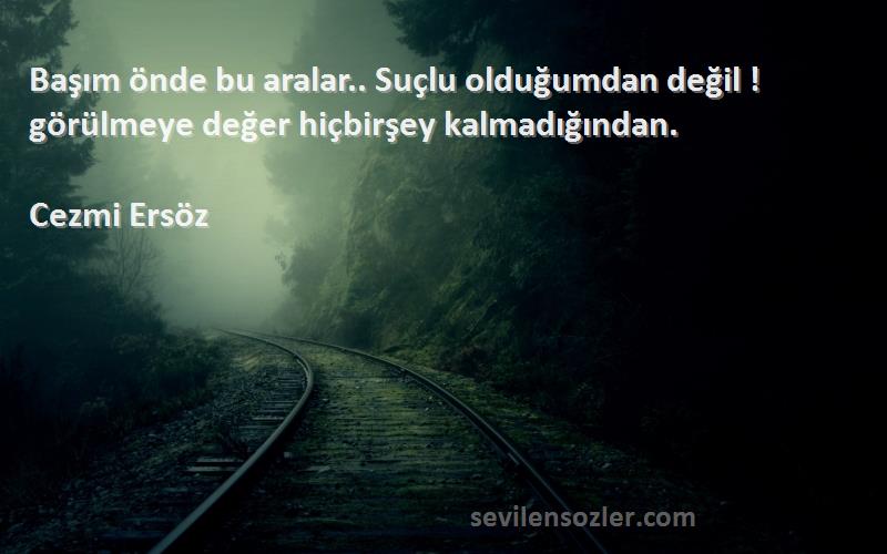 Cezmi Ersöz Sözleri 
Başım önde bu aralar.. Suçlu olduğumdan değil ! görülmeye değer hiçbirşey kalmadığından.