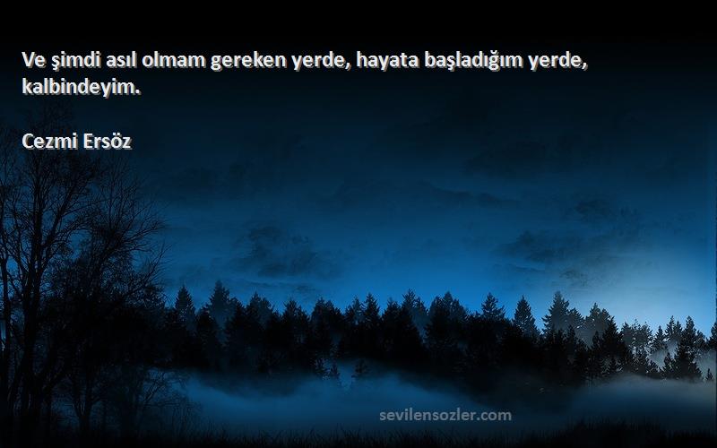 Cezmi Ersöz - Ve şimdi asıl olmam gereken yerde, hayata başladığım yerde, kalbindeyim.