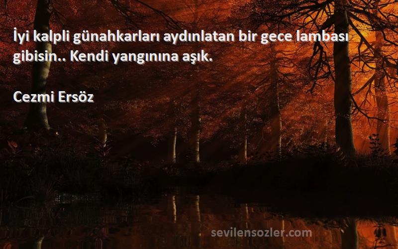 Cezmi Ersöz Sözleri 
İyi kalpli günahkarları aydınlatan bir gece lambası gibisin.. Kendi yangınına aşık.