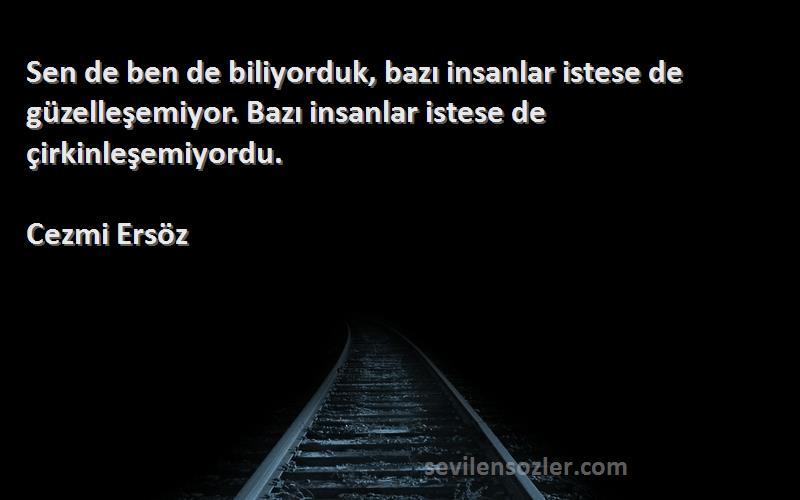 Cezmi Ersöz Sözleri 
Sen de ben de biliyorduk, bazı insanlar istese de güzelleşemiyor. Bazı insanlar istese de çirkinleşemiyordu.