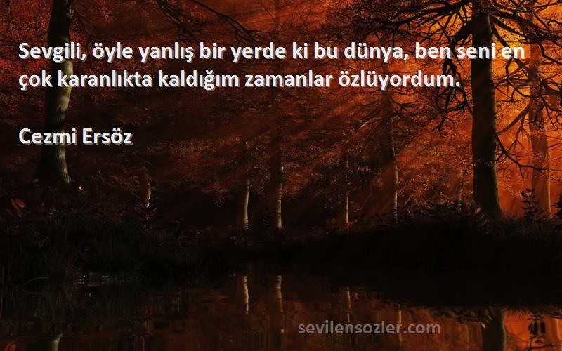 Cezmi Ersöz Sözleri 
Sevgili, öyle yanlış bir yerde ki bu dünya, ben seni en çok karanlıkta kaldığım zamanlar özlüyordum.