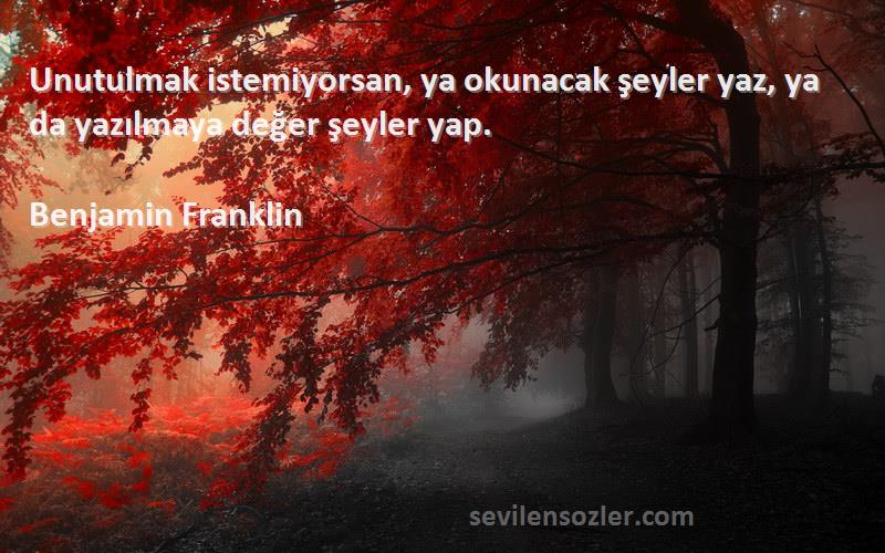 Benjamin Franklin Sözleri 
Unutulmak istemiyorsan, ya okunacak şeyler yaz, ya da yazılmaya değer şeyler yap.