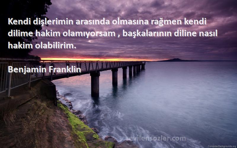 Benjamin Franklin Sözleri 
Kendi dişlerimin arasında olmasına rağmen kendi dilime hakim olamıyorsam , başkalarının diline nasıl hakim olabilirim.