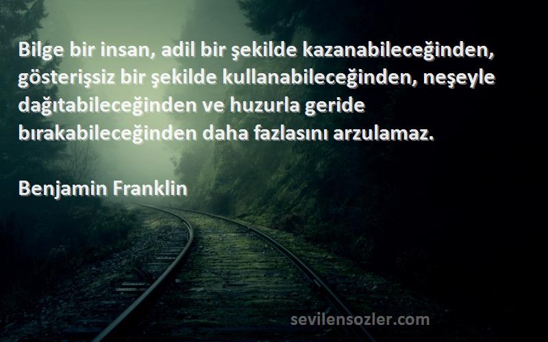 Benjamin Franklin Sözleri 
Bilge bir insan, adil bir şekilde kazanabileceğinden, gösterişsiz bir şekilde kullanabileceğinden, neşeyle dağıtabileceğinden ve huzurla geride bırakabileceğinden daha fazlasını arzulamaz.