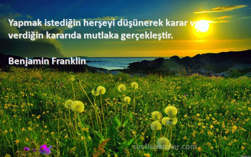 Benjamin Franklin Sözleri 
Yapmak istediğin herşeyi düşünerek karar ver, verdiğin kararıda mutlaka gerçekleştir.