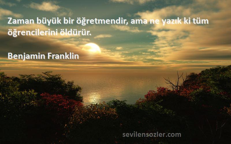 Benjamin Franklin Sözleri 
Zaman büyük bir öğretmendir, ama ne yazık ki tüm öğrencilerini öldürür.