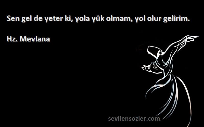 Hz. Mevlana - Sen gel de yeter ki, yola yük olmam, yol olur gelirim.