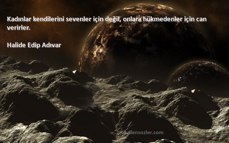 Halide Edip Adıvar Sözleri 
Kadınlar kendilerini sevenler için değil, onlara hükmedenler için can verirler.