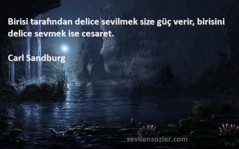 Carl Sandburg - Birisi tarafından delice sevilmek size güç verir, birisini delice sevmek ise cesaret.