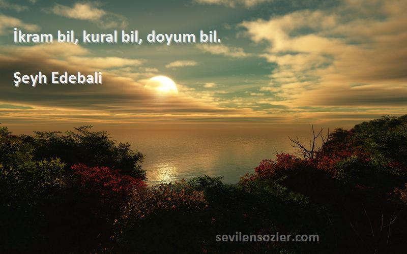 Şeyh Edebali Sözleri 
İkram bil, kural bil, doyum bil.