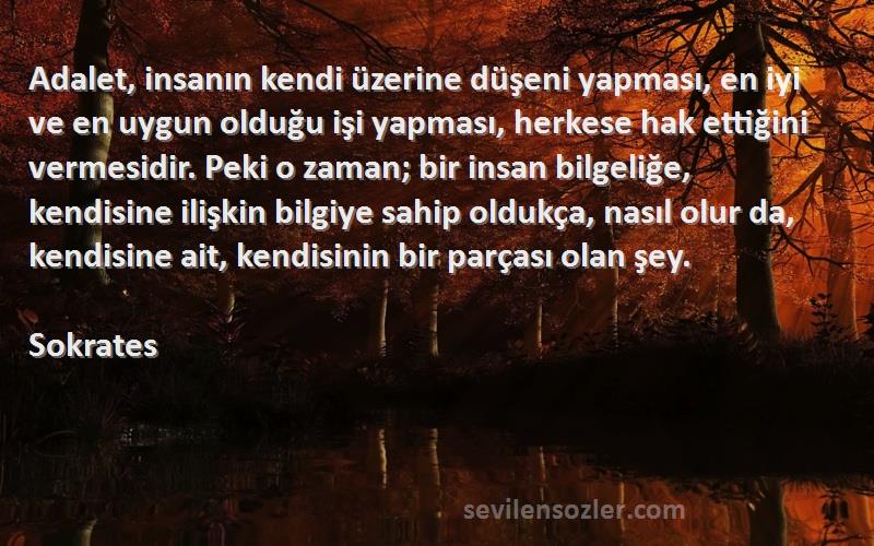 Sokrates Sözleri 
Adalet, insanın kendi üzerine düşeni yapması, en iyi ve en uygun olduğu işi yapması, herkese hak ettiğini vermesidir. Peki o zaman; bir insan bilgeliğe, kendisine ilişkin bilgiye sahip oldukça, nasıl olur da, kendisine ait, kendisinin bir parçası olan şey.