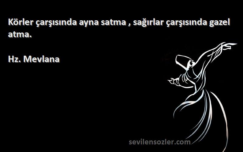 Hz. Mevlana - Körler çarşısında ayna satma , sağırlar çarşısında gazel atma.