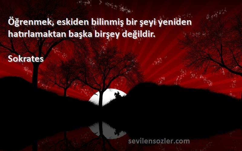 Sokrates - Öğrenmek, eskiden bilinmiş bir şeyi yeniden hatırlamaktan başka birşey değildir.