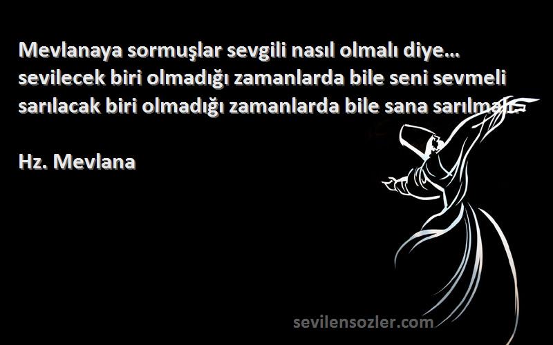 Hz. Mevlana Sözleri 
Mevlanaya sormuşlar sevgili nasıl olmalı diye… sevilecek biri olmadığı zamanlarda bile seni sevmeli sarılacak biri olmadığı zamanlarda bile sana sarılmalı.