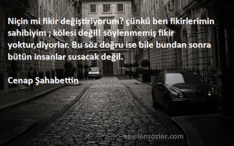 Cenap Şahabettin Sözleri 
Niçin mi fikir değiştiriyorum? çünkü ben fikirlerimin sahibiyim ; kölesi değil! söylenmemiş fikir yoktur,diyorlar. Bu söz doğru ise bile bundan sonra bütün insanlar susacak değil.