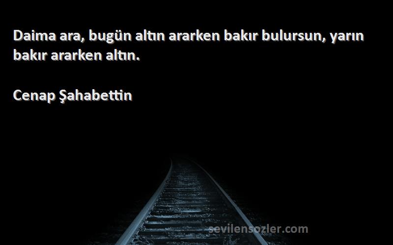 Cenap Şahabettin Sözleri 
Daima ara, bugün altın ararken bakır bulursun, yarın bakır ararken altın.