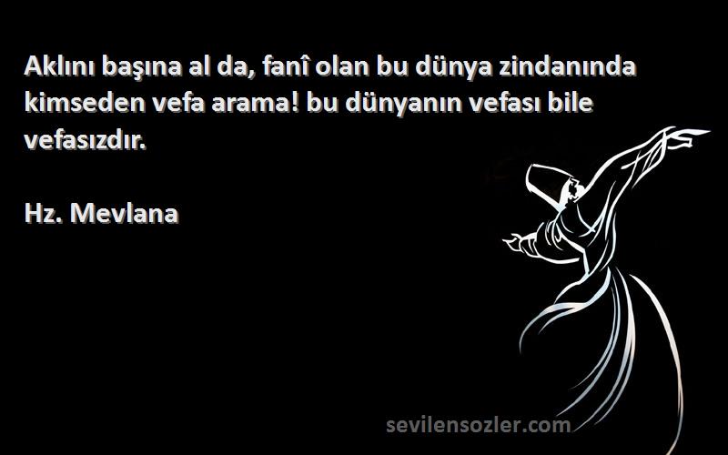 Hz. Mevlana Sözleri 
Aklını başına al da, fanî olan bu dünya zindanında kimseden vefa arama! bu dünyanın vefası bile vefasızdır.