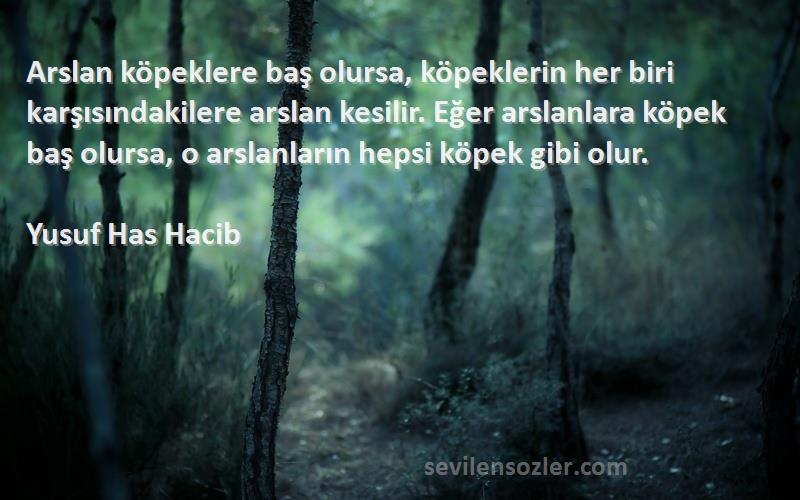 Yusuf Has Hacib Sözleri 
Arslan köpeklere baş olursa, köpeklerin her biri karşısındakilere arslan kesilir. Eğer arslanlara köpek baş olursa, o arslanların hepsi köpek gibi olur.