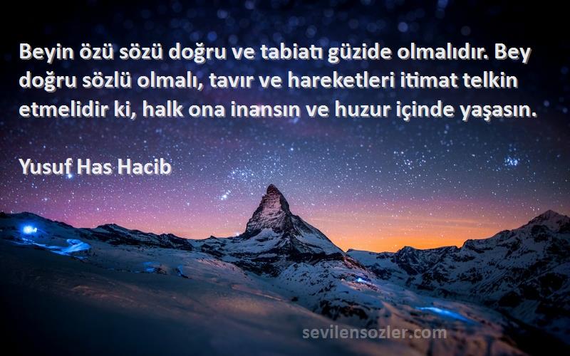 Yusuf Has Hacib Sözleri 
Beyin özü sözü doğru ve tabiatı güzide olmalıdır. Bey doğru sözlü olmalı, tavır ve hareketleri itimat telkin etmelidir ki, halk ona inansın ve huzur içinde yaşasın.