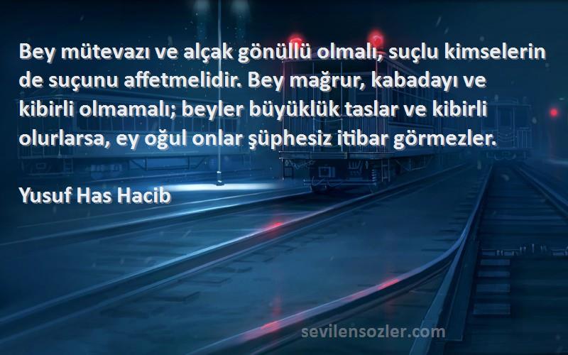 Yusuf Has Hacib Sözleri 
Bey mütevazı ve alçak gönüllü olmalı, suçlu kimselerin de suçunu affetmelidir. Bey mağrur, kabadayı ve kibirli olmamalı; beyler büyüklük taslar ve kibirli olurlarsa, ey oğul onlar şüphesiz itibar görmezler.