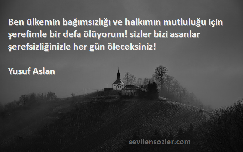 Yusuf Aslan Sözleri 
Ben ülkemin bağımsızlığı ve halkımın mutluluğu için şerefimle bir defa ölüyorum! sizler bizi asanlar şerefsizliğinizle her gün öleceksiniz!