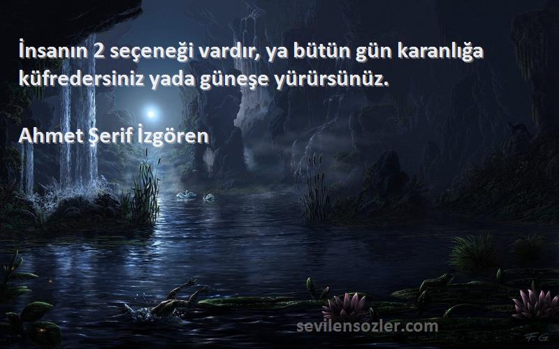 Ahmet Şerif İzgören Sözleri 
İnsanın 2 seçeneği vardır, ya bütün gün karanlığa küfredersiniz yada güneşe yürürsünüz.