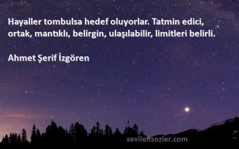 Ahmet Şerif İzgören Sözleri 
Hayaller tombulsa hedef oluyorlar. Tatmin edici, ortak, mantıklı, belirgin, ulaşılabilir, limitleri belirli.