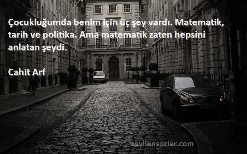 Cahit Arf Sözleri 
Çocukluğumda benim için üç şey vardı. Matematik, tarih ve politika. Ama matematik zaten hepsini anlatan şeydi.