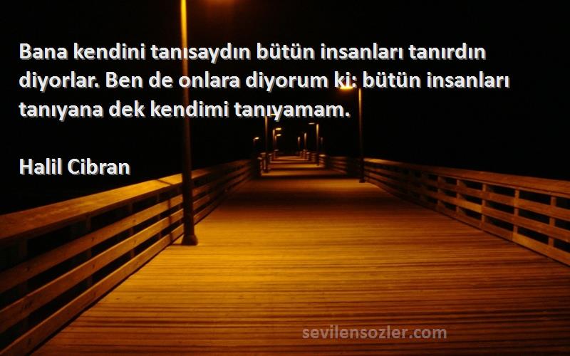 Halil Cibran Sözleri 
Bana kendini tanısaydın bütün insanları tanırdın diyorlar. Ben de onlara diyorum ki: bütün insanları tanıyana dek kendimi tanıyamam.