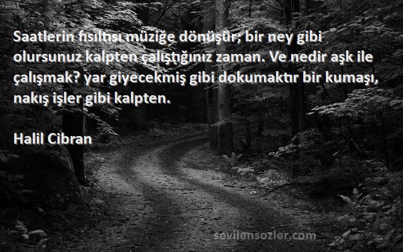 Halil Cibran Sözleri 
Saatlerin fısıltısı müziğe dönüşür; bir ney gibi olursunuz kalpten çalıştığınız zaman. Ve nedir aşk ile çalışmak? yar giyecekmiş gibi dokumaktır bir kumaşı, nakış işler gibi kalpten.