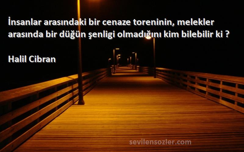 Halil Cibran Sözleri 
İnsanlar arasındaki bir cenaze toreninin, melekler arasında bir düğün şenligi olmadığını kim bilebilir ki ?