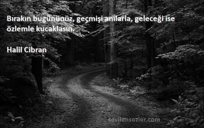 Halil Cibran Sözleri 
Bırakın bugününüz, geçmişi anılarla, geleceği ise özlemle kucaklasın.