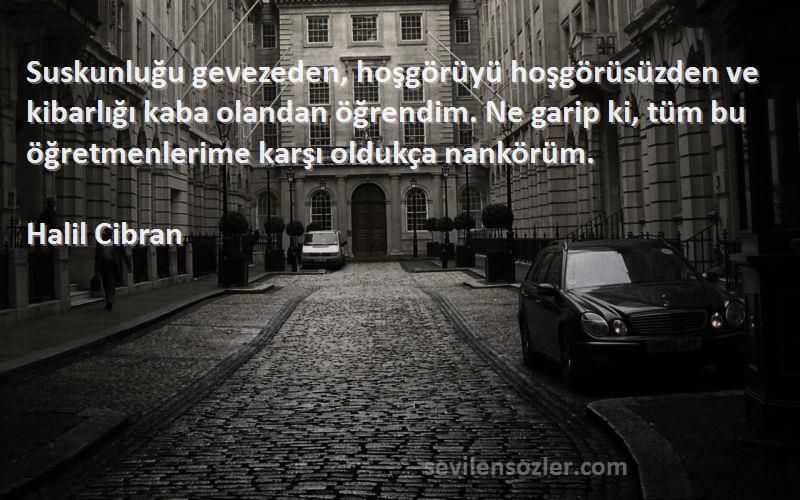 Halil Cibran Sözleri 
Suskunluğu gevezeden, hoşgörüyü hoşgörüsüzden ve kibarlığı kaba olandan öğrendim. Ne garip ki, tüm bu öğretmenlerime karşı oldukça nankörüm.