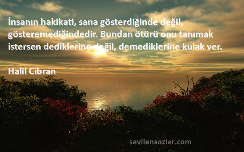 Halil Cibran Sözleri 
İnsanın hakikati, sana gösterdiğinde değil, gösteremediğindedir. Bundan ötürü onu tanımak istersen dediklerine değil, demediklerine kulak ver.